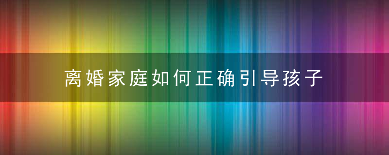 离婚家庭如何正确引导孩子 离婚家庭如怎么正确引导孩子